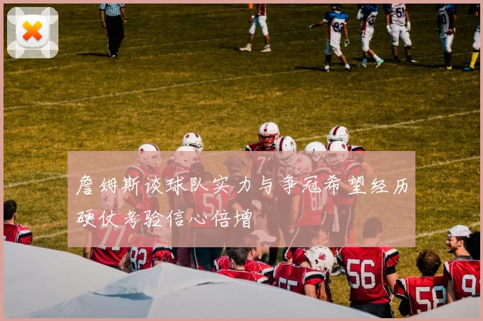詹姆斯谈球队实力与争冠希望经历硬仗考验信心倍增