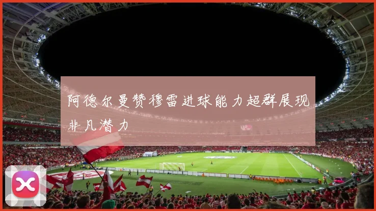 阿德尔曼赞穆雷进球能力超群展现非凡潜力