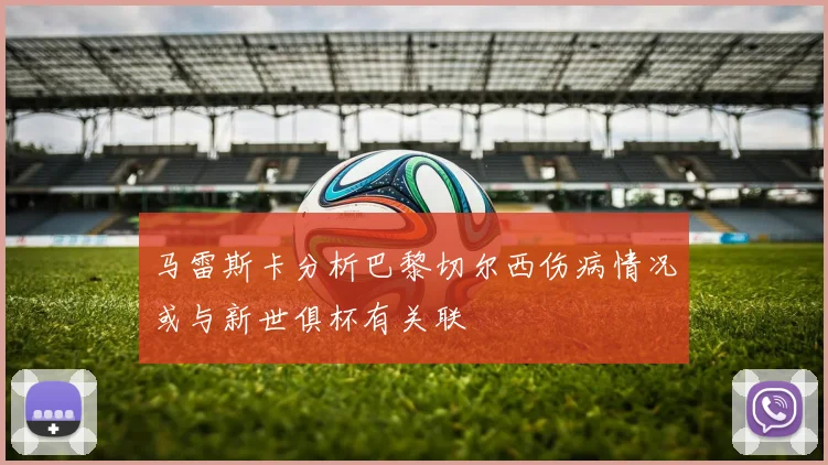 马雷斯卡分析巴黎切尔西伤病情况或与新世俱杯有关联