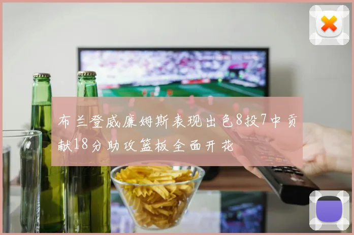 布兰登威廉姆斯表现出色8投7中贡献18分助攻篮板全面开花
