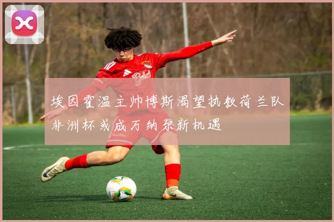 埃因霍温主帅博斯渴望执教荷兰队非洲杯或成万纳尔新机遇