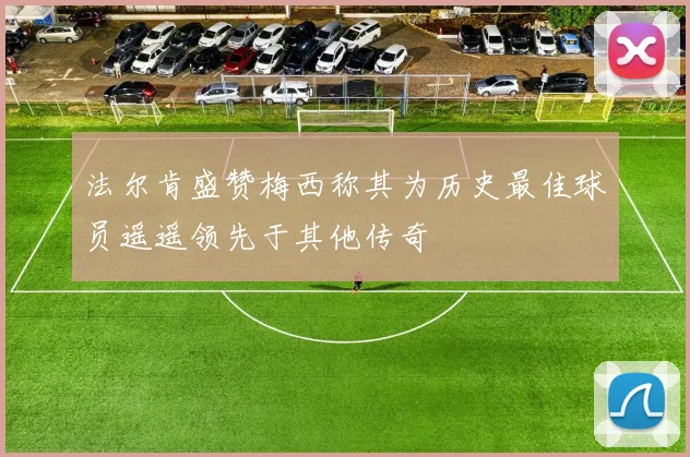 法尔肯盛赞梅西称其为历史最佳球员遥遥领先于其他传奇
