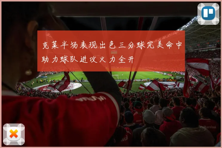 克莱半场表现出色三分球完美命中助力球队进攻火力全开