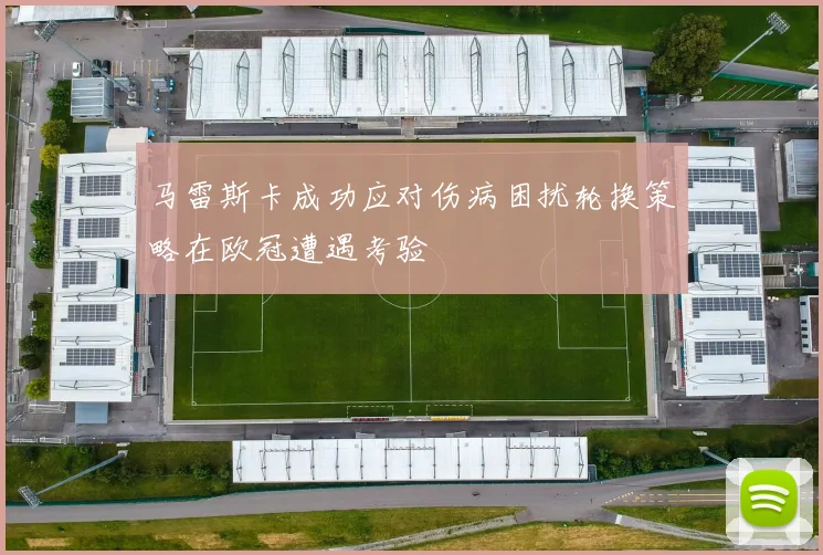马雷斯卡成功应对伤病困扰轮换策略在欧冠遭遇考验