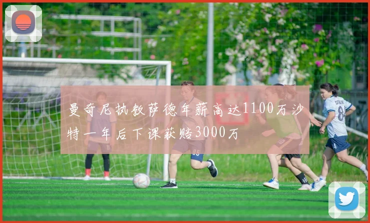 曼奇尼执教萨德年薪高达1100万沙特一年后下课获赔3000万