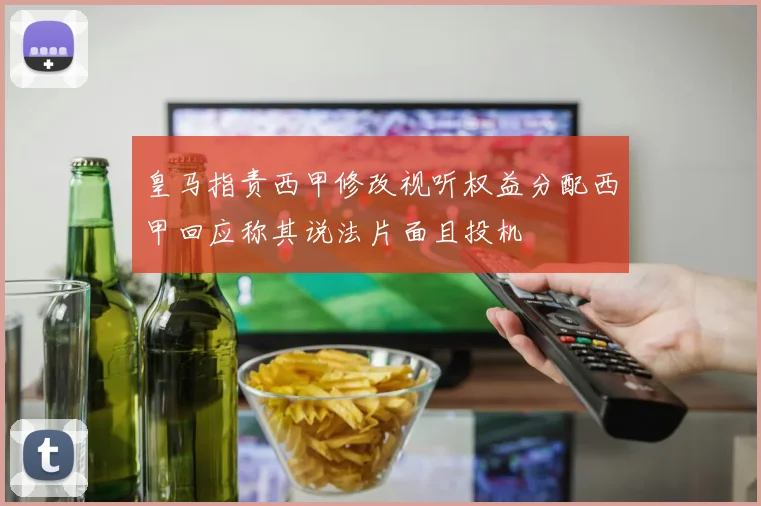 皇马指责西甲修改视听权益分配西甲回应称其说法片面且投机
