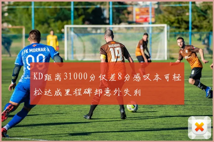 KD距离31000分仅差8分感叹本可轻松达成里程碑却意外失利
