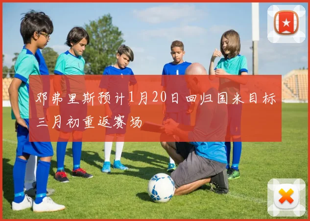邓弗里斯预计1月20日回归国米目标三月初重返赛场