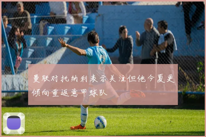 曼联对托纳利表示关注但他今夏更倾向重返意甲球队