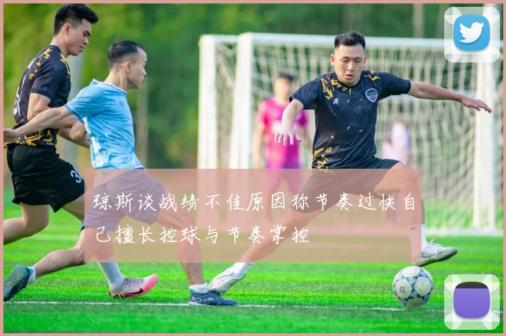 琼斯谈战绩不佳原因称节奏过快自己擅长控球与节奏掌控