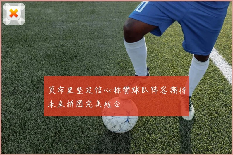 莫布里坚定信心称赞球队阵容期待未来拼图完美结合