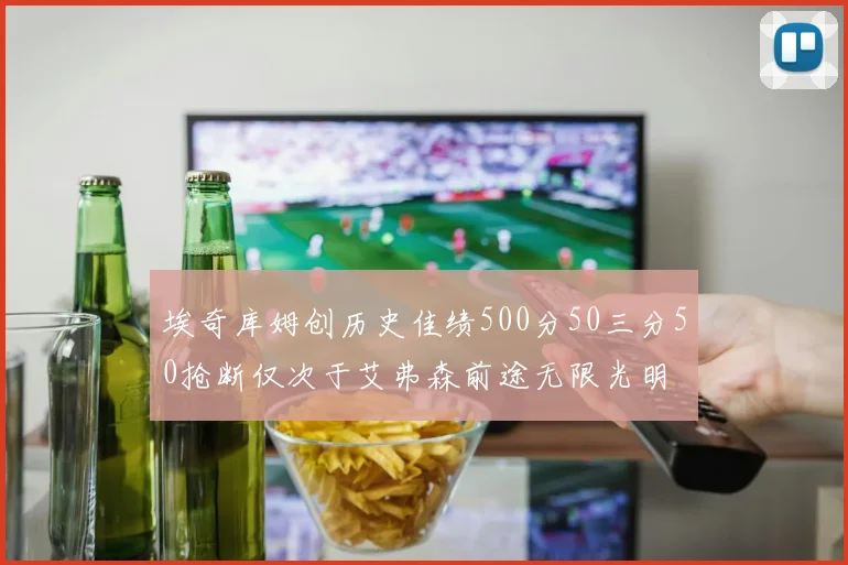 埃奇库姆创历史佳绩500分50三分50抢断仅次于艾弗森前途无限光明