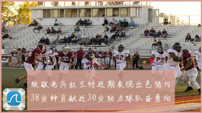 致敬老兵杜兰特近期表现出色场均38分钟贡献近30分助力球队奋勇向前