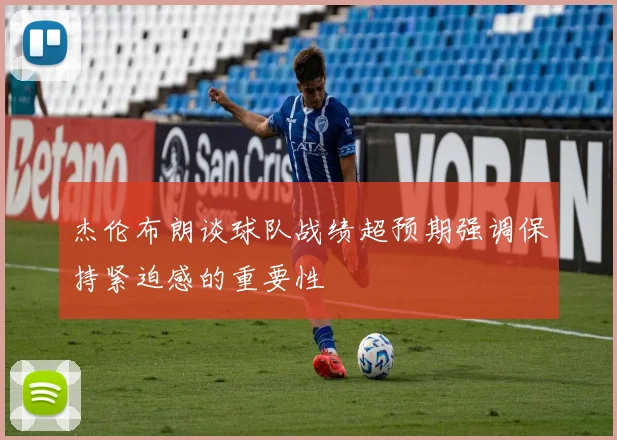 杰伦布朗谈球队战绩超预期强调保持紧迫感的重要性