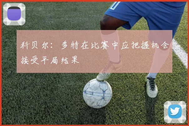 科贝尔：多特在比赛中应把握机会接受平局结果