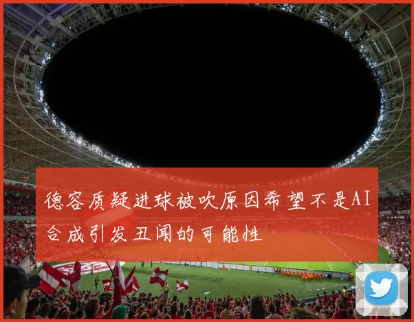 德容质疑进球被吹原因希望不是AI合成引发丑闻的可能性