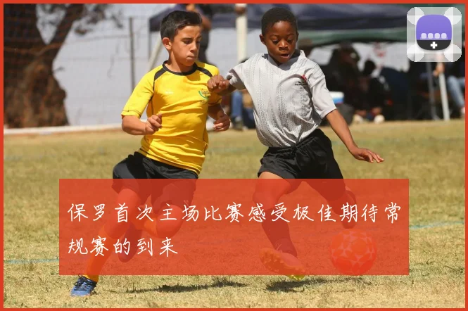 保罗首次主场比赛感受极佳期待常规赛的到来