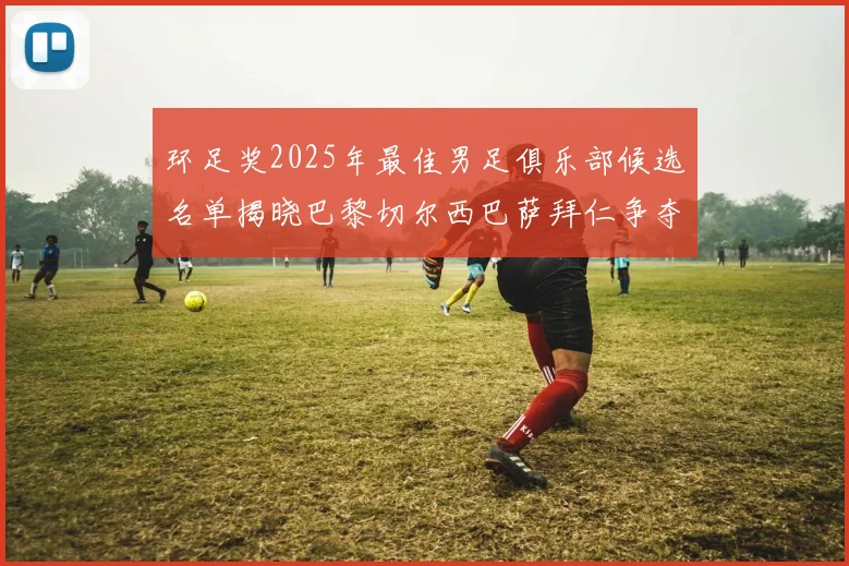环足奖2025年最佳男足俱乐部候选名单揭晓巴黎切尔西巴萨拜仁争夺荣誉