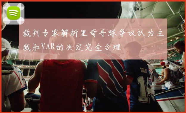 裁判专家解析里奇手球争议认为主裁和VAR的决定完全合理