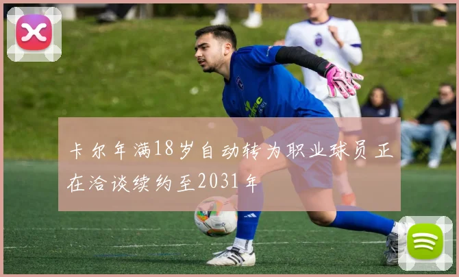 卡尔年满18岁自动转为职业球员正在洽谈续约至2031年