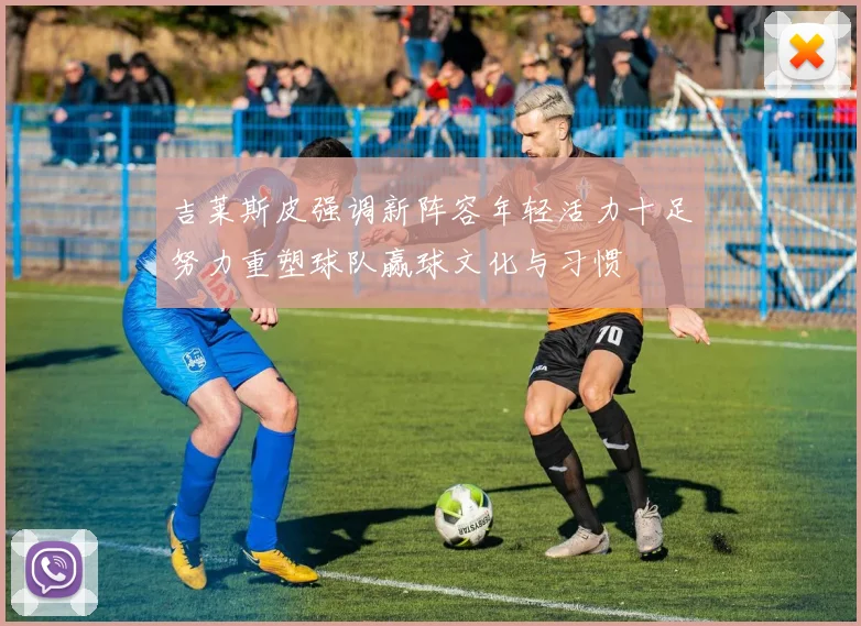 吉莱斯皮强调新阵容年轻活力十足努力重塑球队赢球文化与习惯
