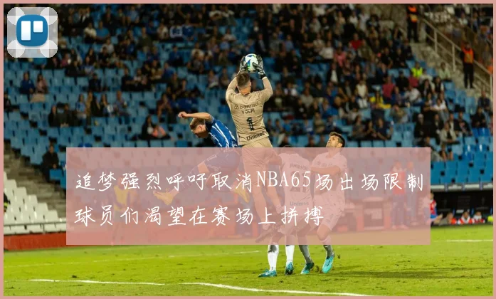 追梦强烈呼吁取消NBA65场出场限制球员们渴望在赛场上拼搏
