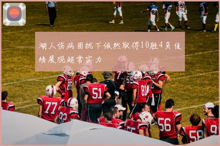 湖人伤病困扰下依然取得10胜4负佳绩展现超常实力