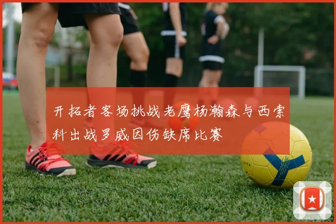 开拓者客场挑战老鹰杨瀚森与西索科出战罗威因伤缺席比赛